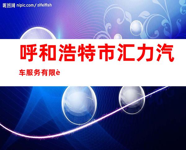 呼和浩特市汇力汽车服务有限责任公司